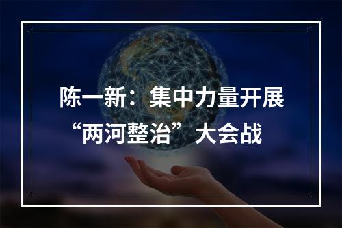 陈一新：集中力量开展“两河整治”大会战