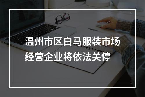 温州市区白马服装市场经营企业将依法关停