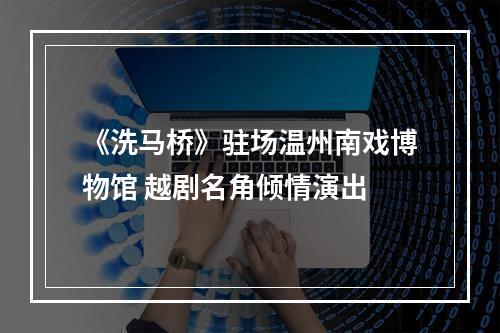 《洗马桥》驻场温州南戏博物馆 越剧名角倾情演出