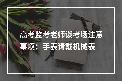 高考监考老师谈考场注意事项：手表请戴机械表