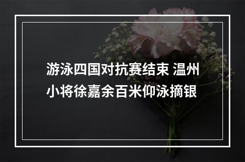 游泳四国对抗赛结束 温州小将徐嘉余百米仰泳摘银