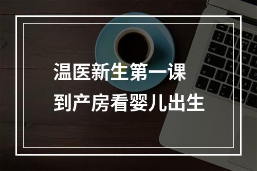 温医新生第一课 到产房看婴儿出生