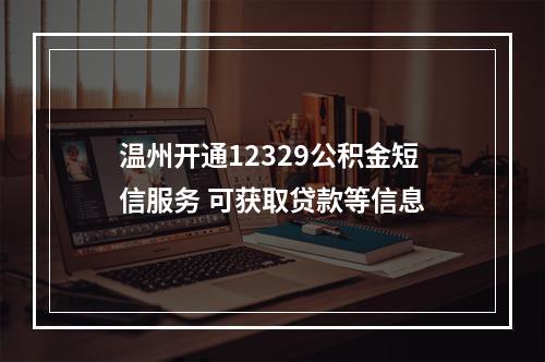温州开通12329公积金短信服务 可获取贷款等信息
