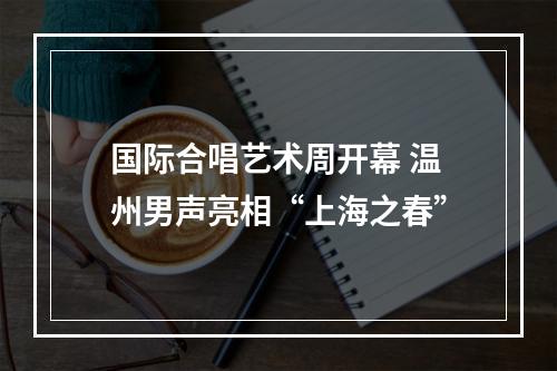 国际合唱艺术周开幕 温州男声亮相“上海之春”