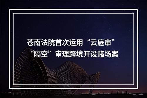 苍南法院首次运用“云庭审” “隔空”审理跨境开设赌场案