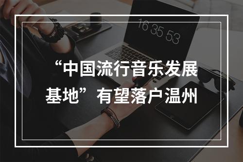 “中国流行音乐发展基地”有望落户温州