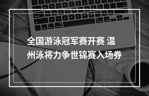 全国游泳冠军赛开赛 温州泳将力争世锦赛入场券