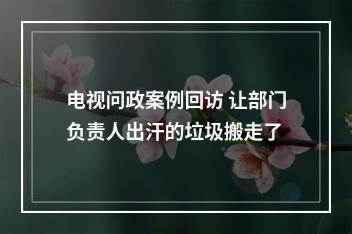 电视问政案例回访 让部门负责人出汗的垃圾搬走了