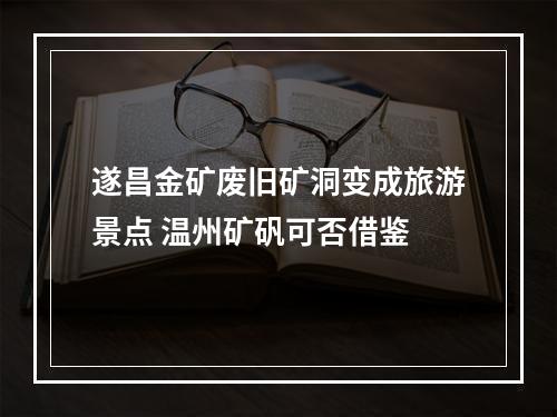 遂昌金矿废旧矿洞变成旅游景点 温州矿矾可否借鉴