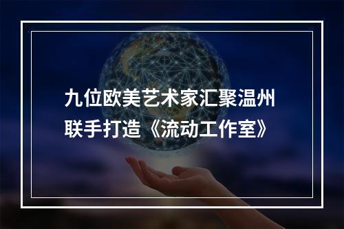 九位欧美艺术家汇聚温州 联手打造《流动工作室》