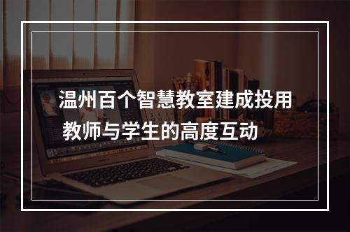 温州百个智慧教室建成投用 教师与学生的高度互动