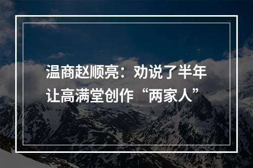 温商赵顺亮：劝说了半年让高满堂创作“两家人”