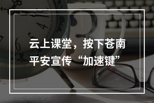 云上课堂，按下苍南平安宣传“加速键”