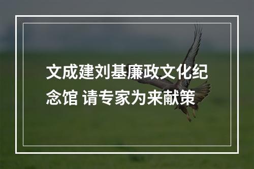 文成建刘基廉政文化纪念馆 请专家为来献策