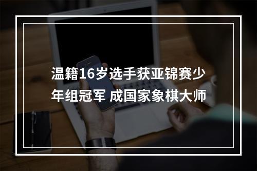 温籍16岁选手获亚锦赛少年组冠军 成国家象棋大师
