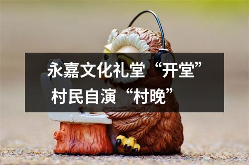 永嘉文化礼堂“开堂” 村民自演“村晚”