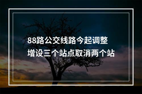 88路公交线路今起调整 增设三个站点取消两个站