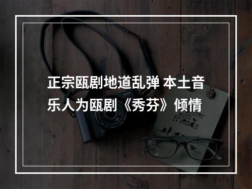 正宗瓯剧地道乱弹 本土音乐人为瓯剧《秀芬》倾情