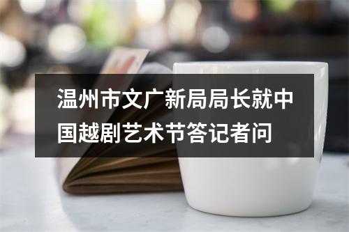 温州市文广新局局长就中国越剧艺术节答记者问