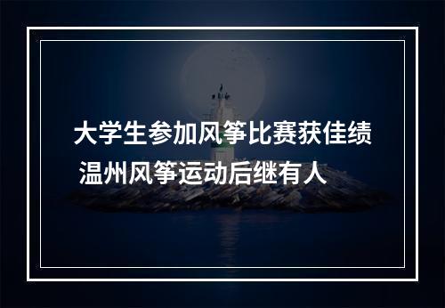 大学生参加风筝比赛获佳绩 温州风筝运动后继有人