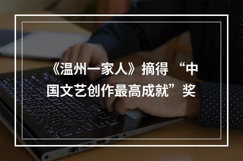 《温州一家人》摘得 “中国文艺创作最高成就”奖