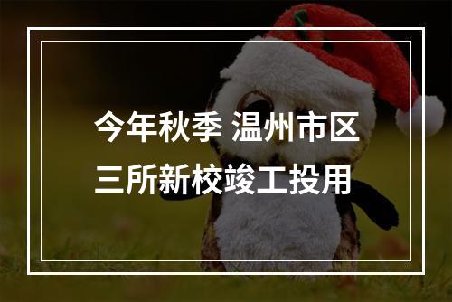 今年秋季 温州市区三所新校竣工投用
