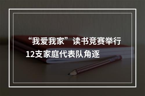 “我爱我家”读书竞赛举行 12支家庭代表队角逐