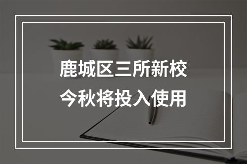 鹿城区三所新校今秋将投入使用