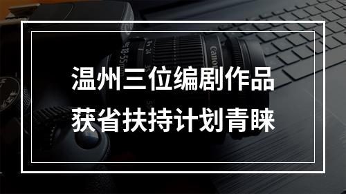温州三位编剧作品获省扶持计划青睐