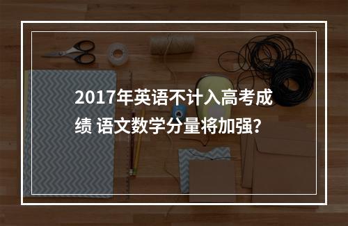 2017年英语不计入高考成绩 语文数学分量将加强？