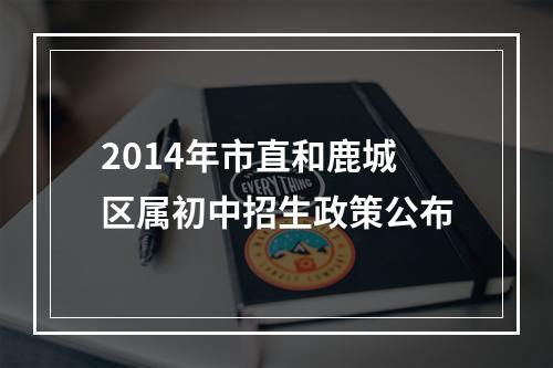 2014年市直和鹿城区属初中招生政策公布