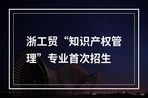 浙工贸“知识产权管理”专业首次招生