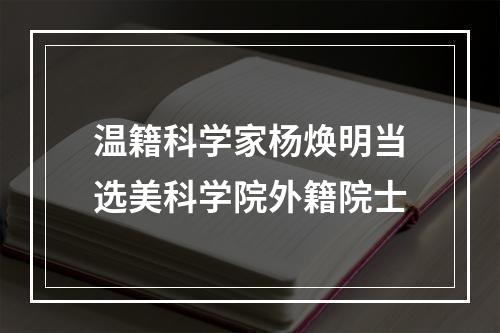 温籍科学家杨焕明当选美科学院外籍院士