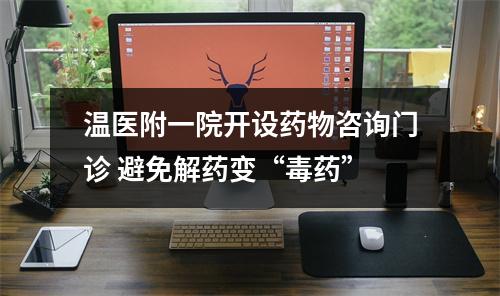 温医附一院开设药物咨询门诊 避免解药变“毒药”