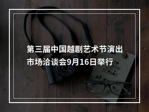 第三届中国越剧艺术节演出市场洽谈会9月16日举行