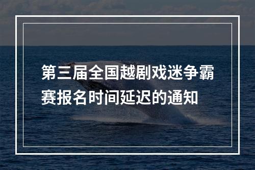 第三届全国越剧戏迷争霸赛报名时间延迟的通知