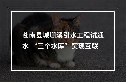 苍南县城珊溪引水工程试通水 “三个水库”实现互联