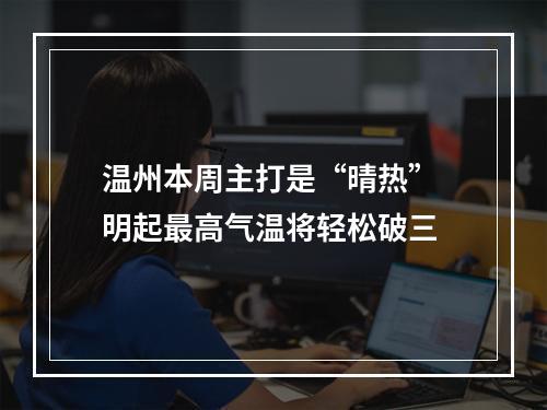 温州本周主打是“晴热” 明起最高气温将轻松破三