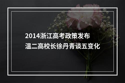 2014浙江高考政策发布 温二高校长徐丹青谈五变化