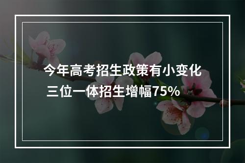 今年高考招生政策有小变化 三位一体招生增幅75%