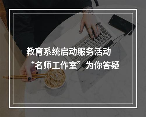 教育系统启动服务活动 “名师工作室”为你答疑