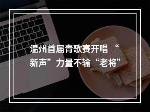 温州首届青歌赛开唱 “新声”力量不输“老将”