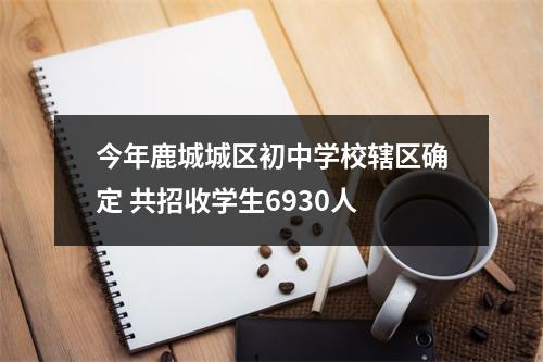 今年鹿城城区初中学校辖区确定 共招收学生6930人
