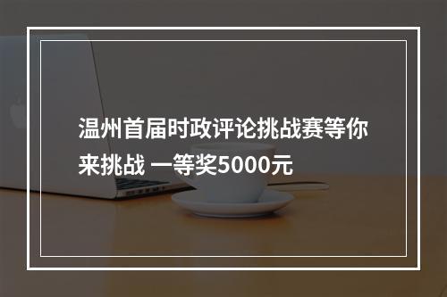 温州首届时政评论挑战赛等你来挑战 一等奖5000元
