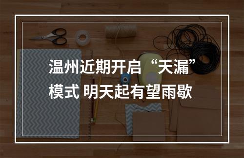 温州近期开启“天漏”模式 明天起有望雨歇