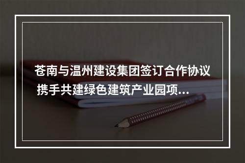 苍南与温州建设集团签订合作协议 携手共建绿色建筑产业园项目