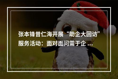 张本锋曾仁海开展“助企大回访”服务活动：面对面问需于企 实打实纾困解难