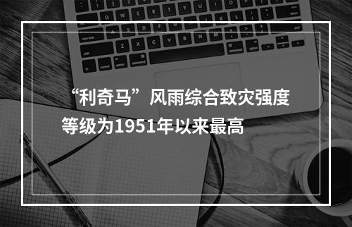 “利奇马”风雨综合致灾强度等级为1951年以来最高
