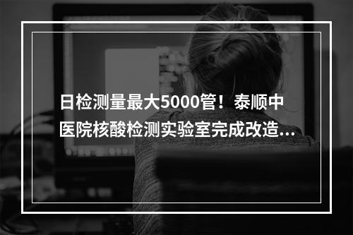 日检测量最大5000管！泰顺中医院核酸检测实验室完成改造升级