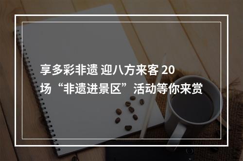 享多彩非遗 迎八方来客 20场“非遗进景区”活动等你来赏